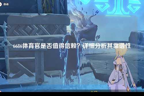 6686体育官是否值得信赖？详细分析其靠谱性