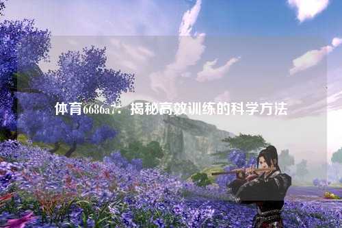 体育6686a7：揭秘高效训练的科学方法