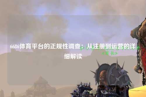 6686体育平台的正规性调查：从注册到运营的详细解读