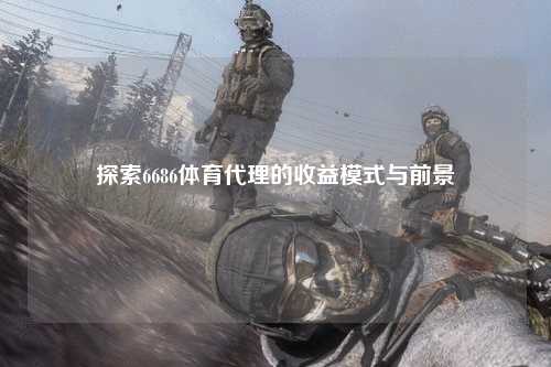 探索6686体育代理的收益模式与前景