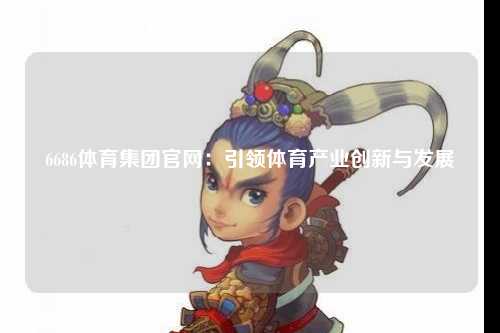 6686体育集团官网：引领体育产业创新与发展