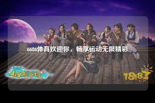 6686体育欢迎你，畅享运动无限精彩