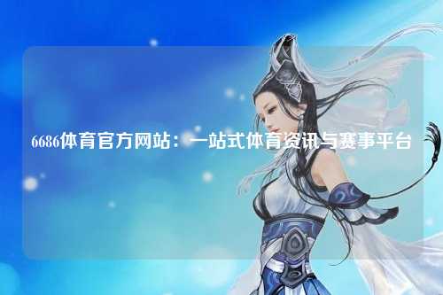 6686体育官方网站：一站式体育资讯与赛事平台