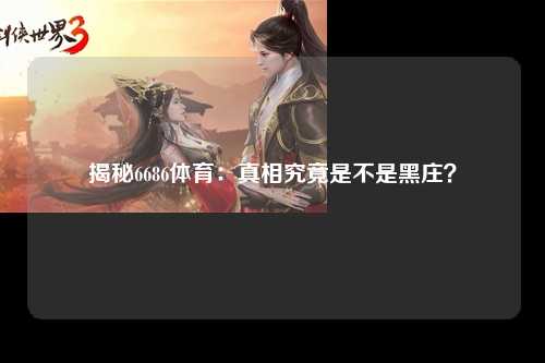 揭秘6686体育：真相究竟是不是黑庄？