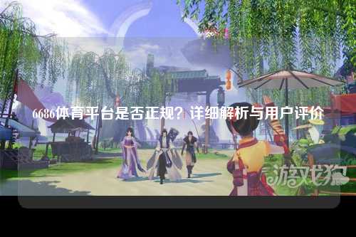 6686体育平台是否正规？详细解析与用户评价
