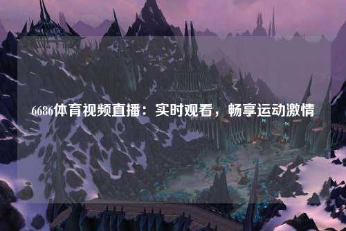 6686体育视频直播：实时观看，畅享运动激情