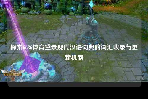 探索6686体育登录现代汉语词典的词汇收录与更新机制