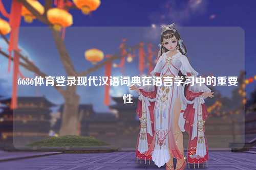 6686体育登录现代汉语词典在语言学习中的重要性