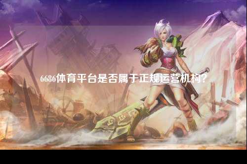 6686体育平台是否属于正规运营机构？
