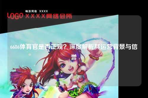6686体育官是否正规？深度解析其运营背景与信誉