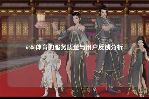 6686体育的服务质量与用户反馈分析