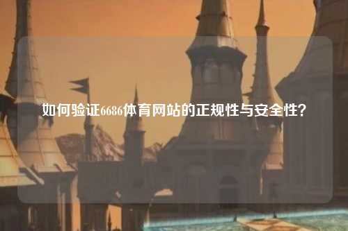 如何验证6686体育网站的正规性与安全性？