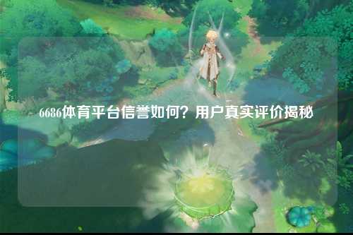 6686体育平台信誉如何？用户真实评价揭秘