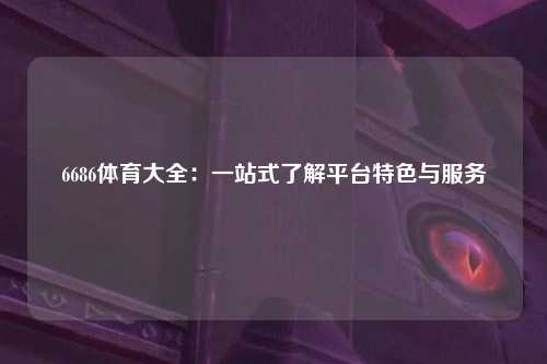 6686体育大全：一站式了解平台特色与服务