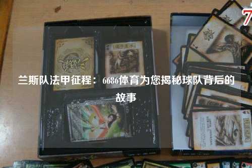 兰斯队法甲征程：6686体育为您揭秘球队背后的故事