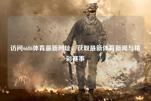 访问6686体育最新网址，获取最新体育新闻与精彩赛事