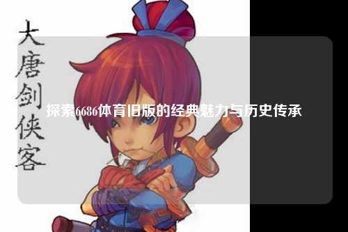 探索6686体育旧版的经典魅力与历史传承