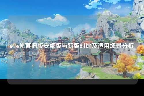 6686体育旧版安卓版与新版对比及适用场景分析