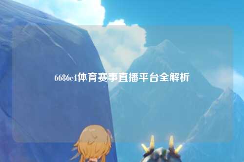 6686c4体育赛事直播平台全解析
