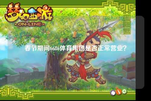 春节期间6686体育集团是否正常营业？