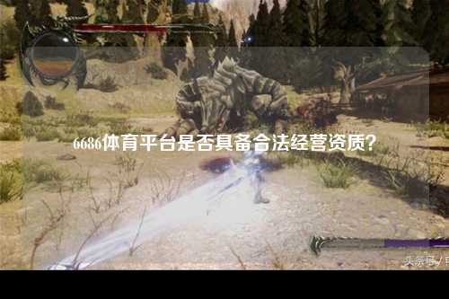 6686体育平台是否具备合法经营资质？