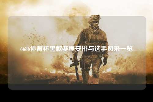 6686体育杯黑款赛程安排与选手风采一览