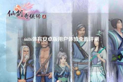 6686体育安卓版用户体验全面评测