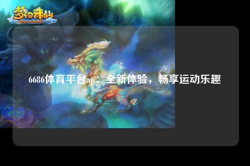 6686体育平台ap：全新体验，畅享运动乐趣