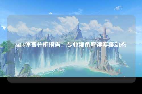 6686体育分析报告：专业视角解读赛事动态