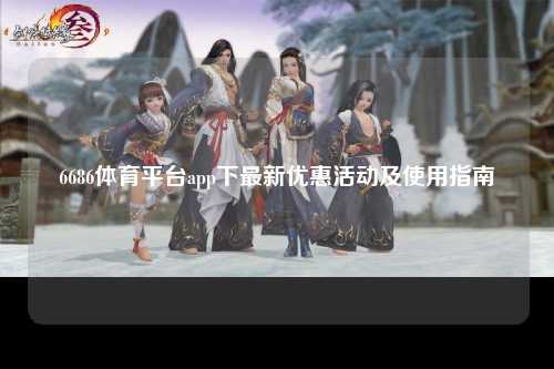 6686体育平台app下最新优惠活动及使用指南
