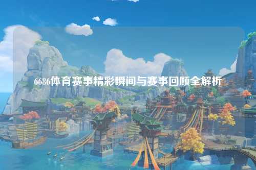 6686体育赛事精彩瞬间与赛事回顾全解析