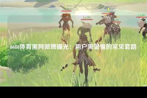 6686体育黑网微博曝光：用户需警惕的常见套路