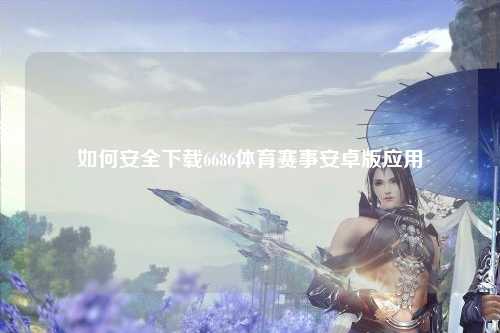 如何安全下载6686体育赛事安卓版应用