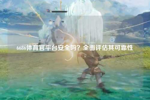 6686体育官平台安全吗？全面评估其可靠性