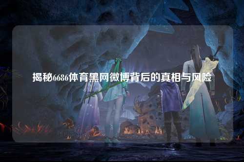 揭秘6686体育黑网微博背后的真相与风险