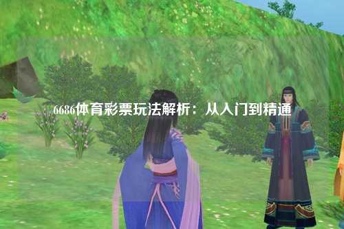6686体育彩票玩法解析：从入门到精通