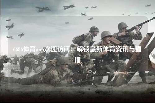 6686体育app欢迎访问：解锁最新体育资讯与直播