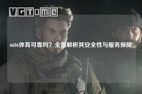 6686体育可靠吗？全面解析其安全性与服务保障