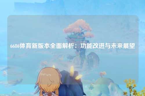 6686体育新版本全面解析：功能改进与未来展望