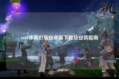 6686体育旧版安卓版下载及安装指南