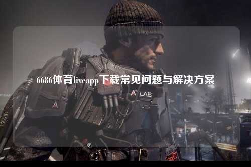 6686体育liveapp下载常见问题与解决方案
