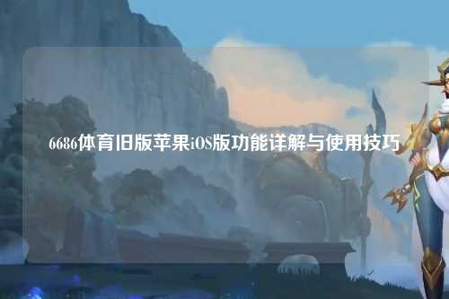 6686体育旧版苹果iOS版功能详解与使用技巧