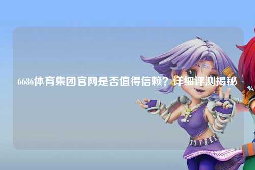 6686体育集团官网是否值得信赖？详细评测揭秘