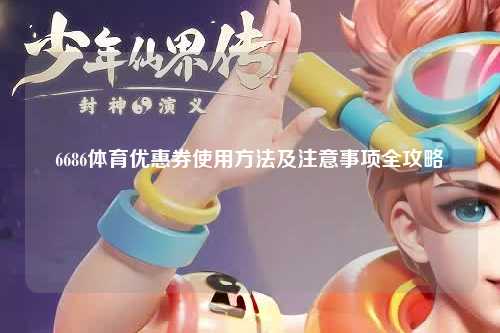 6686体育优惠券使用方法及注意事项全攻略