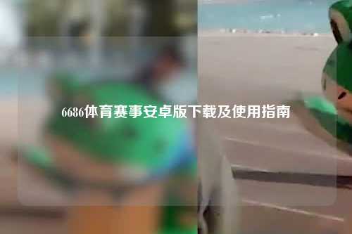 6686体育赛事安卓版下载及使用指南
