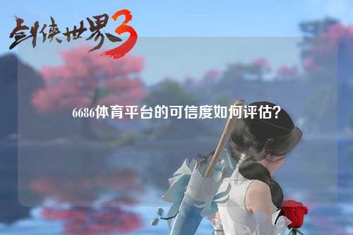 6686体育平台的可信度如何评估？
