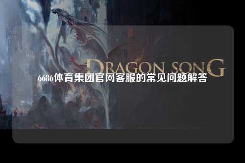 6686体育集团官网客服的常见问题解答