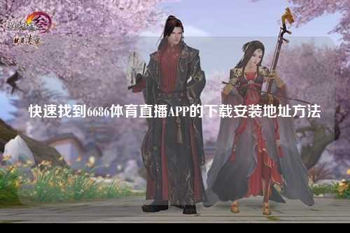 快速找到6686体育直播APP的下载安装地址方法