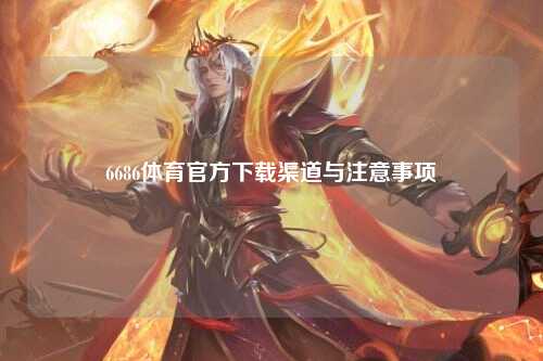 6686体育官方下载渠道与注意事项