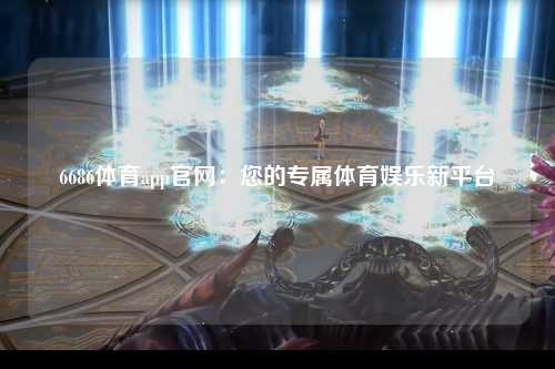 6686体育app官网：您的专属体育娱乐新平台